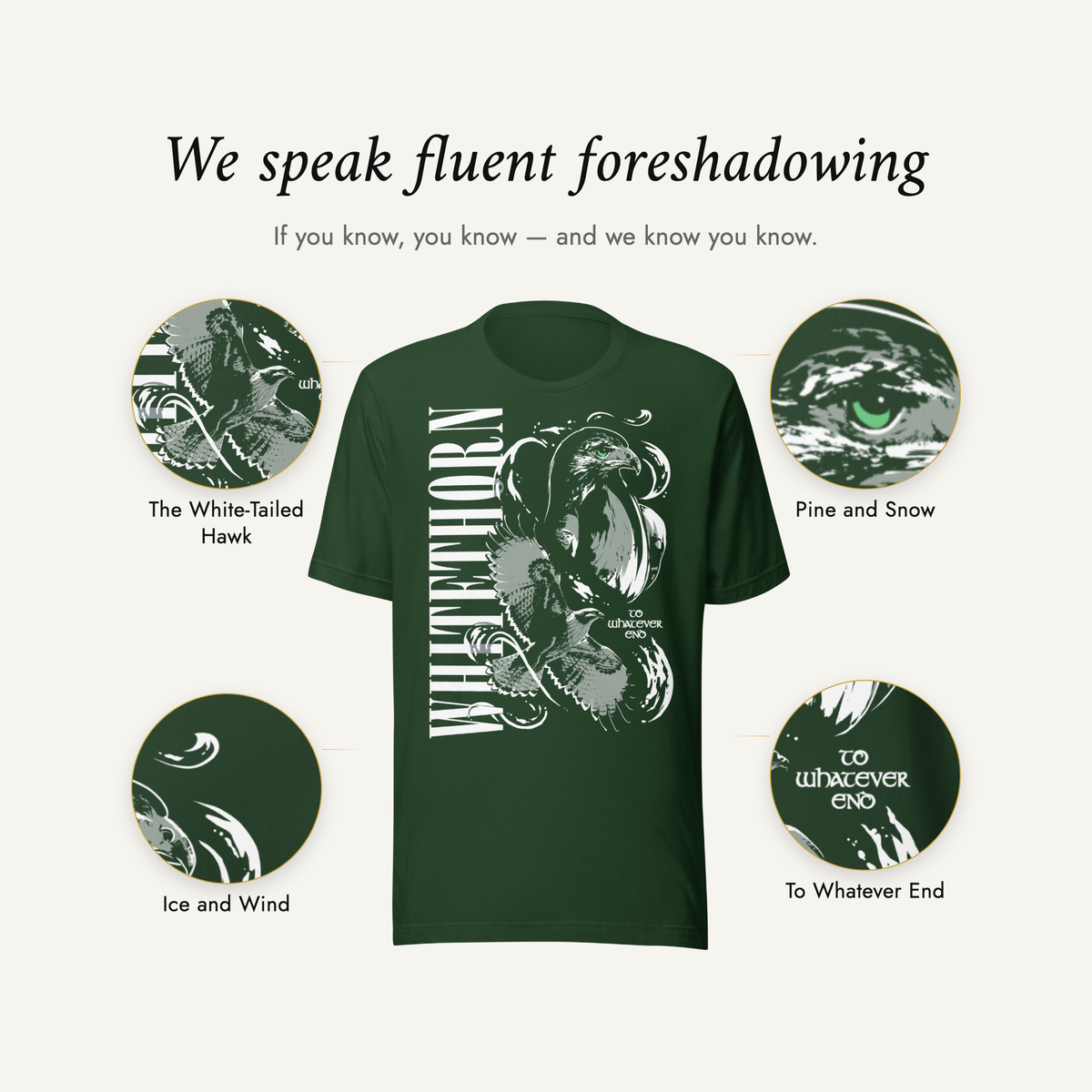 We speak fluent foreshadowing — the forest green Rowan Whitethorn t-shirt with four details magnified: the white-tailed hawk, pine and snow, ice and wind, and To Whatever End